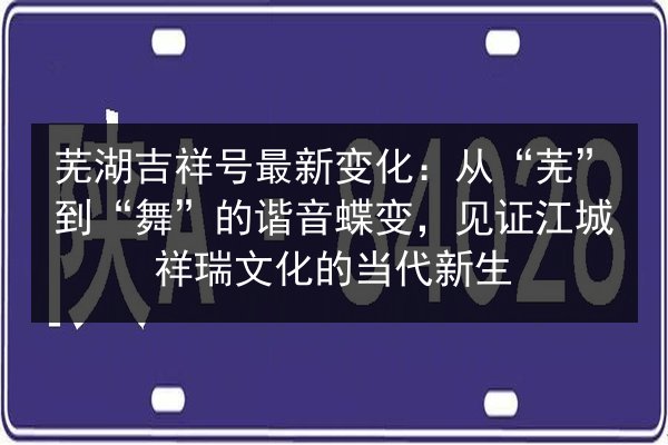 芜湖吉祥号最新变化：从“芜”到“舞”的谐音蝶变，见证江城祥瑞文化的当代新生