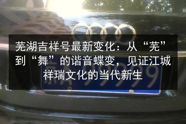 芜湖吉祥号最新变化:从“芜”到“舞”的谐音蝶变,见证江城祥瑞文化的当代新生 第2张 芜湖吉祥号最新变化:从“芜”到“舞”的谐音蝶变,见证江城祥瑞文化的当代新生 第2张
