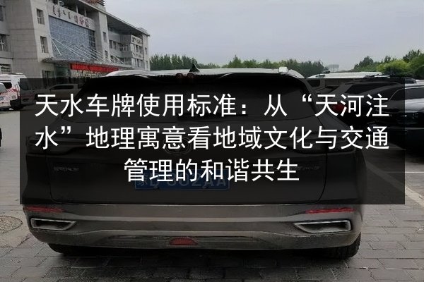 天水车牌使用标准:从“天河注水”地理寓意看地域文化与交通管理的和谐共生 第2张 天水车牌使用标准:从“天河注水”地理寓意看地域文化与交通管理的和谐共生 第2张