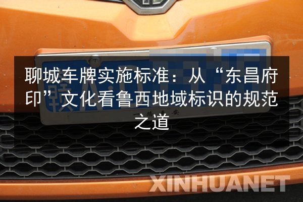 聊城车牌实施标准:从“东昌府印”文化看鲁西地域标识的规范之道 第2张 聊城车牌实施标准:从“东昌府印”文化看鲁西地域标识的规范之道 第2张