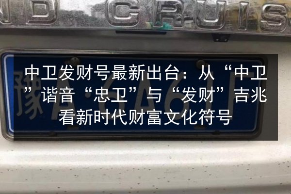 中卫发财号最新出台：从“中卫”谐音“忠卫”与“发财”吉兆看新时代财富文化符号 第3张