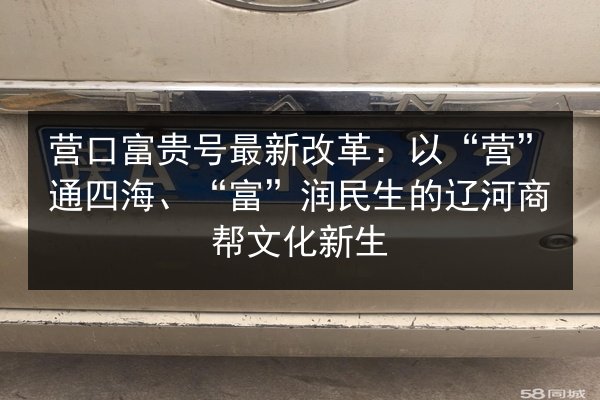 营口富贵号最新改革：以“营”通四海、“富”润民生的辽河商帮文化新生 第2张