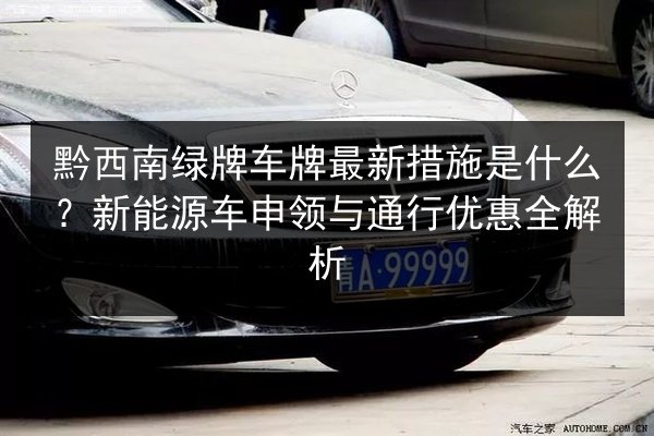 黔西南绿牌车牌最新措施是什么？新能源车申领与通行优惠全解析