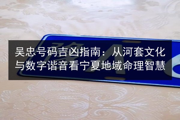 吴忠号码吉凶指南:从河套文化与数字谐音看宁夏地域命理智慧 第3张 吴忠号码吉凶指南:从河套文化与数字谐音看宁夏地域命理智慧 第3张