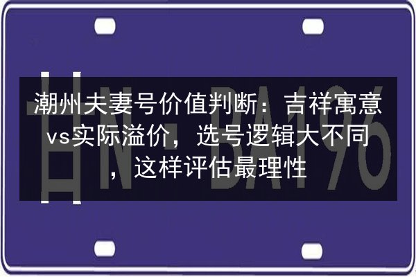 潮州夫妻号价值判断:吉祥寓意vs实际溢价,选号逻辑大不同,这样评估最理性 第2张 潮州夫妻号价值判断:吉祥寓意vs实际溢价,选号逻辑大不同,这样评估最理性 第2张