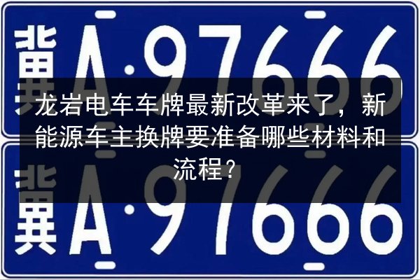 龙岩电车车牌最新改革来了，新能源车主换牌要准备哪些材料和流程？