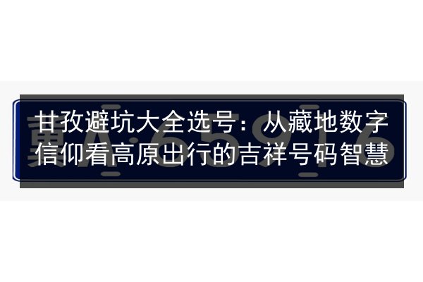 甘孜避坑大全选号：从藏地数字信仰看高原出行的吉祥号码智慧