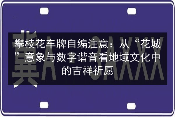 攀枝花车牌自编注意:从“花城”意象与数字谐音看地域文化中的吉祥祈愿 第2张 攀枝花车牌自编注意:从“花城”意象与数字谐音看地域文化中的吉祥祈愿 第2张
