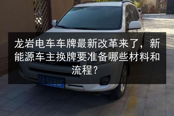 龙岩电车车牌最新改革来了，新能源车主换牌要准备哪些材料和流程？ 第3张