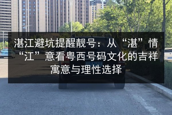 湛江避坑提醒靓号：从“湛”情“江”意看粤西号码文化的吉祥寓意与理性选择