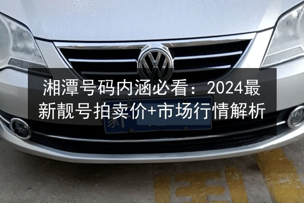 湘潭号码内涵必看：2024最新靓号拍卖价+市场行情解析