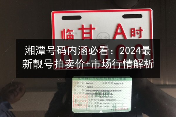 湘潭号码内涵必看:2024最新靓号拍卖价+市场行情解析 第2张 湘潭号码内涵必看:2024最新靓号拍卖价+市场行情解析 第2张