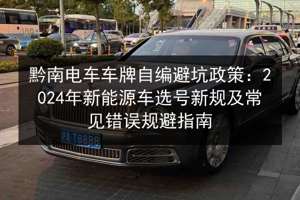 黔南电车车牌自编避坑政策：2024年新能源车选号新规及常见错误规避指南