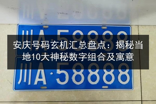 安庆号码玄机汇总盘点：揭秘当地10大神秘数字组合及寓意