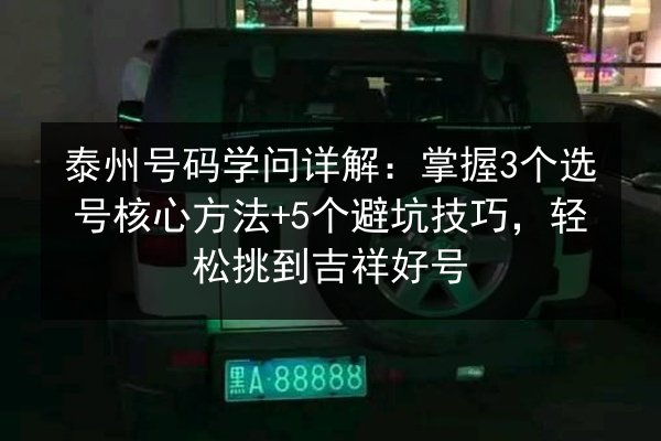 泰州号码学问详解:掌握3个选号核心方法+5个避坑技巧,轻松挑到吉祥好号 第2张 泰州号码学问详解:掌握3个选号核心方法+5个避坑技巧,轻松挑到吉祥好号 第2张