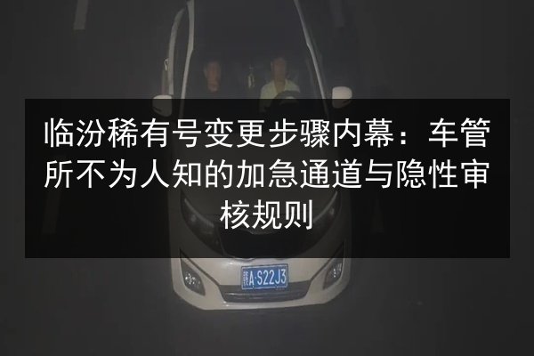 临汾稀有号变更步骤内幕:车管所不为人知的加急通道与隐性审核规则 第2张 临汾稀有号变更步骤内幕:车管所不为人知的加急通道与隐性审核规则 第2张