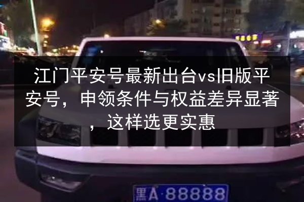 江门平安号最新出台vs旧版平安号，申领条件与权益差异显著，这样选更实惠 第3张