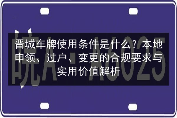 晋城车牌使用条件是什么?本地申领、过户、变更的合规要求与实用价值解析 第2张 晋城车牌使用条件是什么?本地申领、过户、变更的合规要求与实用价值解析 第2张