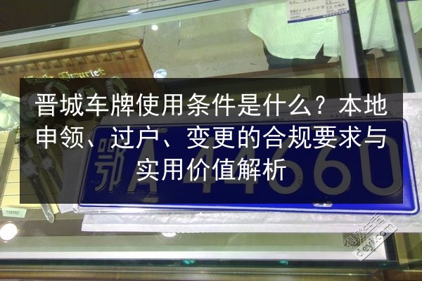 晋城车牌使用条件是什么?本地申领、过户、变更的合规要求与实用价值解析 第3张 晋城车牌使用条件是什么?本地申领、过户、变更的合规要求与实用价值解析 第3张