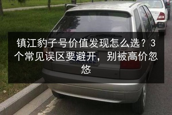 镇江豹子号价值发现怎么选？3个常见误区要避开，别被高价忽悠