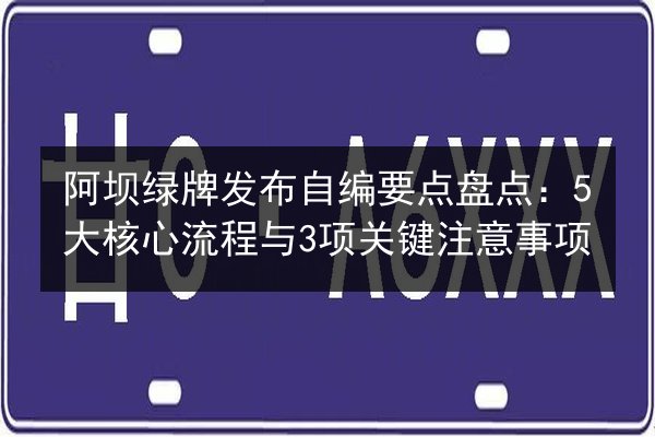阿坝绿牌发布自编要点盘点:5大核心流程与3项关键注意事项 第2张 阿坝绿牌发布自编要点盘点:5大核心流程与3项关键注意事项 第2张
