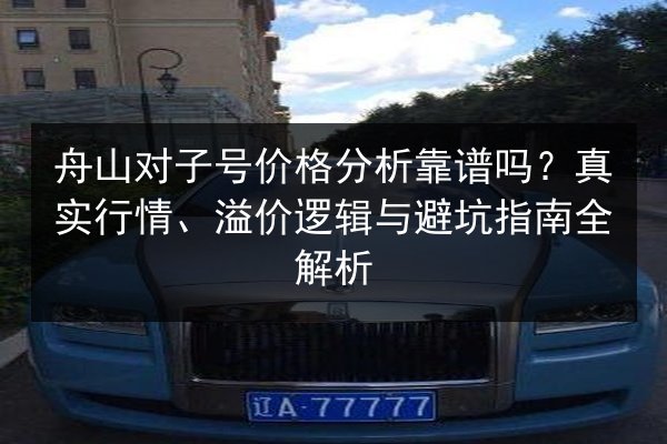舟山对子号价格分析靠谱吗?真实行情、溢价逻辑与避坑指南全解析 第2张 舟山对子号价格分析靠谱吗?真实行情、溢价逻辑与避坑指南全解析 第2张