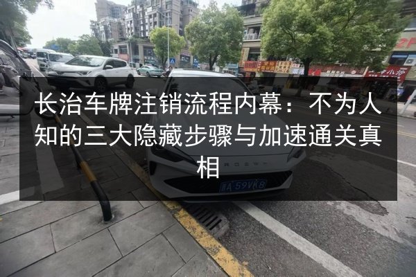 长治车牌注销流程内幕：不为人知的三大隐藏步骤与加速通关真相