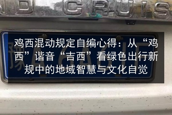 鸡西混动规定自编心得:从“鸡西”谐音“吉西”看绿色出行新规中的地域智慧与文化自觉 第2张 鸡西混动规定自编心得:从“鸡西”谐音“吉西”看绿色出行新规中的地域智慧与文化自觉 第2张