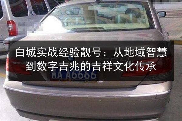 白城实战经验靓号：从地域智慧到数字吉兆的吉祥文化传承 第2张
