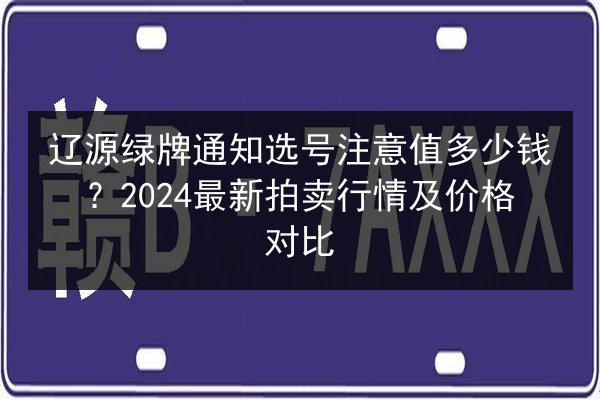 辽源绿牌通知选号注意值多少钱？2024最新拍卖行情及价格对比