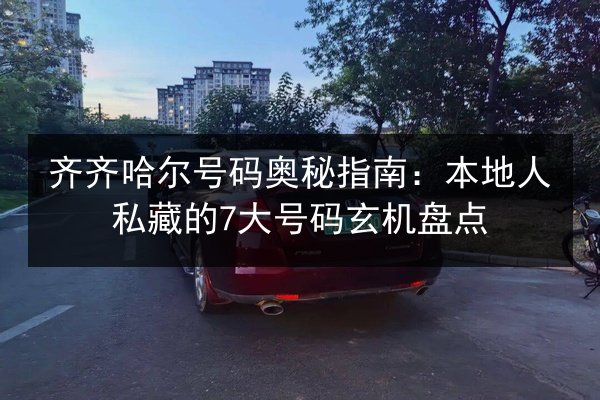齐齐哈尔号码奥秘指南:本地人私藏的7大号码玄机盘点 第3张 齐齐哈尔号码奥秘指南:本地人私藏的7大号码玄机盘点 第3张