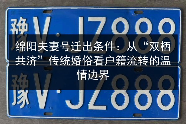 绵阳夫妻号迁出条件:从“双栖共济”传统婚俗看户籍流转的温情边界 第2张 绵阳夫妻号迁出条件:从“双栖共济”传统婚俗看户籍流转的温情边界 第2张