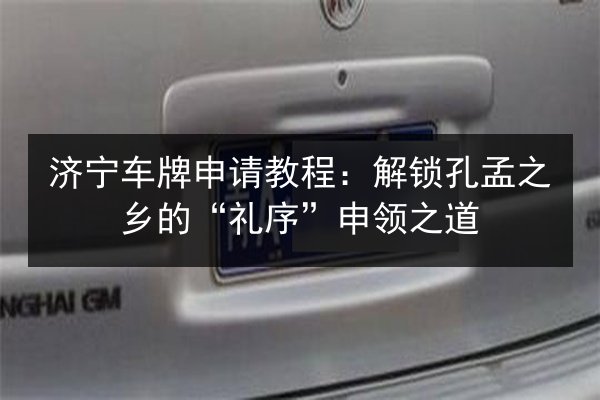 济宁车牌申请教程:解锁孔孟之乡的“礼序”申领之道 第2张 济宁车牌申请教程:解锁孔孟之乡的“礼序”申领之道 第2张