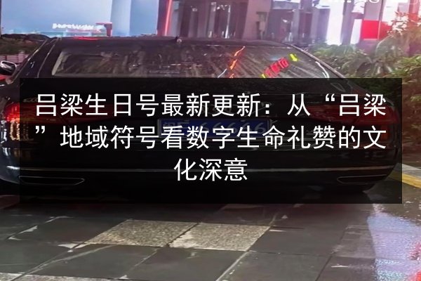 吕梁生日号最新更新：从“吕梁”地域符号看数字生命礼赞的文化深意