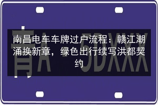 南昌电车车牌过户流程：赣江潮涌换新章，绿色出行续写洪都契约