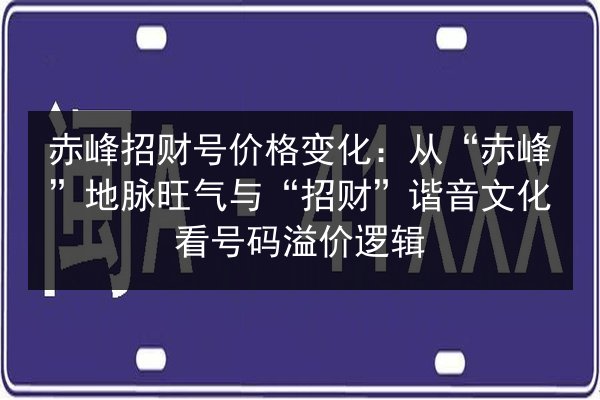 赤峰招财号价格变化：从“赤峰”地脉旺气与“招财”谐音文化看号码溢价逻辑