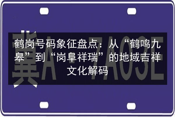 鹤岗号码象征盘点:从“鹤鸣九皋”到“岗阜祥瑞”的地域吉祥文化解码 第2张 鹤岗号码象征盘点:从“鹤鸣九皋”到“岗阜祥瑞”的地域吉祥文化解码 第2张