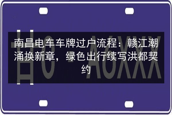 南昌电车车牌过户流程:赣江潮涌换新章,绿色出行续写洪都契约 第2张 南昌电车车牌过户流程:赣江潮涌换新章,绿色出行续写洪都契约 第2张