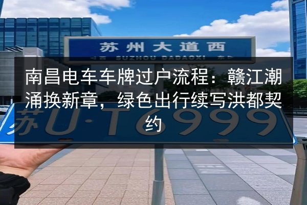 南昌电车车牌过户流程:赣江潮涌换新章,绿色出行续写洪都契约 第3张 南昌电车车牌过户流程:赣江潮涌换新章,绿色出行续写洪都契约 第3张