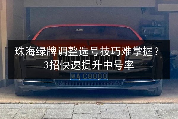 珠海绿牌调整选号技巧难掌握？3招快速提升中号率