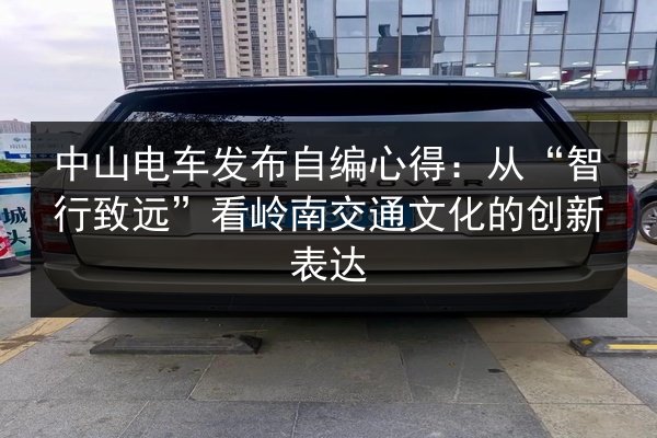 中山电车发布自编心得：从“智行致远”看岭南交通文化的创新表达