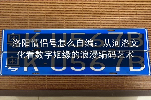 洛阳情侣号怎么自编:从河洛文化看数字姻缘的浪漫编码艺术 第1张 洛阳情侣号怎么自编:从河洛文化看数字姻缘的浪漫编码艺术 第1张