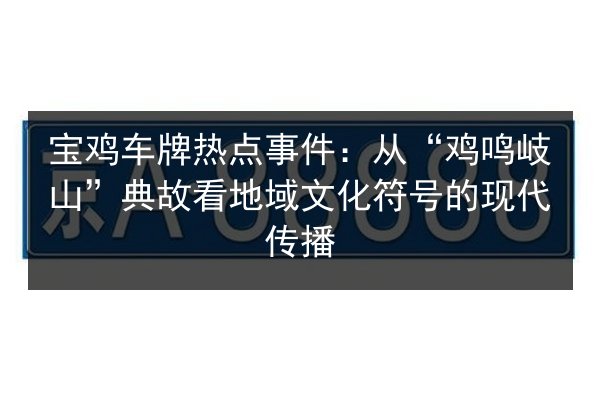 宝鸡车牌热点事件：从“鸡鸣岐山”典故看地域文化符号的现代传播 第2张