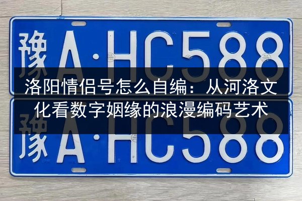 洛阳情侣号怎么自编:从河洛文化看数字姻缘的浪漫编码艺术 第3张 洛阳情侣号怎么自编:从河洛文化看数字姻缘的浪漫编码艺术 第3张