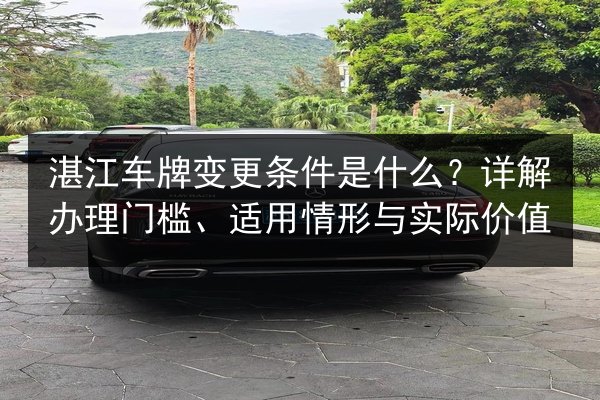 湛江车牌变更条件是什么？详解办理门槛、适用情形与实际价值