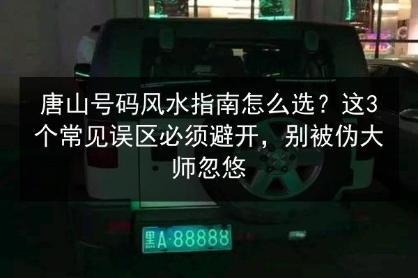 唐山号码风水指南怎么选?这3个常见误区必须避开,别被伪大师忽悠 第3张 唐山号码风水指南怎么选?这3个常见误区必须避开,别被伪大师忽悠 第3张