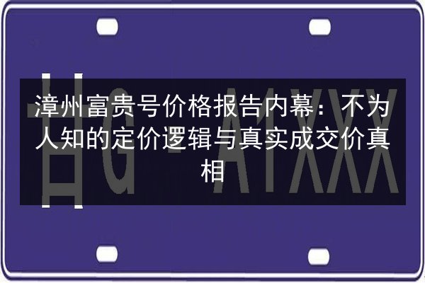 漳州富贵号价格报告内幕：不为人知的定价逻辑与真实成交价真相