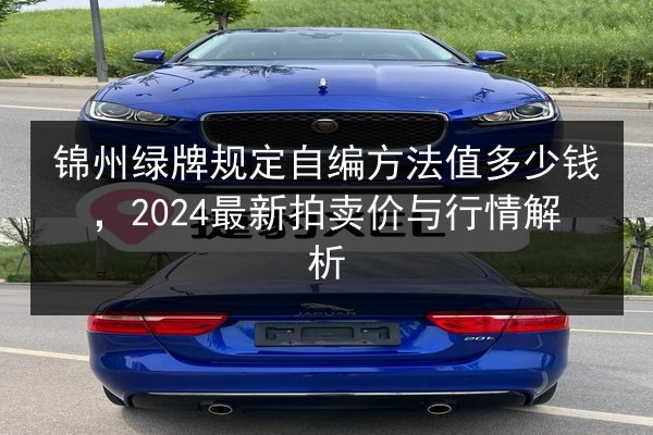 锦州绿牌规定自编方法值多少钱,2024最新拍卖价与行情解析 第2张 锦州绿牌规定自编方法值多少钱,2024最新拍卖价与行情解析 第2张