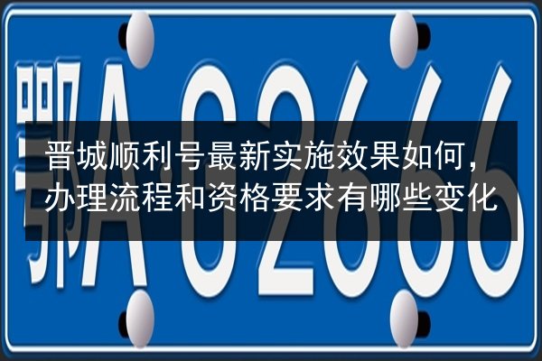 晋城顺利号最新实施效果如何,办理流程和资格要求有哪些变化 第2张 晋城顺利号最新实施效果如何,办理流程和资格要求有哪些变化 第2张