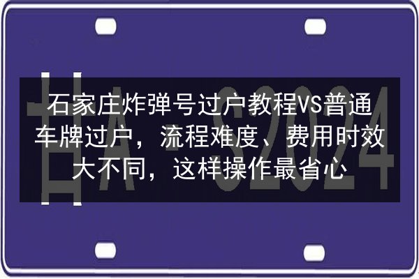 石家庄炸弹号过户教程VS普通车牌过户,流程难度、费用时效大不同,这样操作最省心 第3张 石家庄炸弹号过户教程VS普通车牌过户,流程难度、费用时效大不同,这样操作最省心 第3张